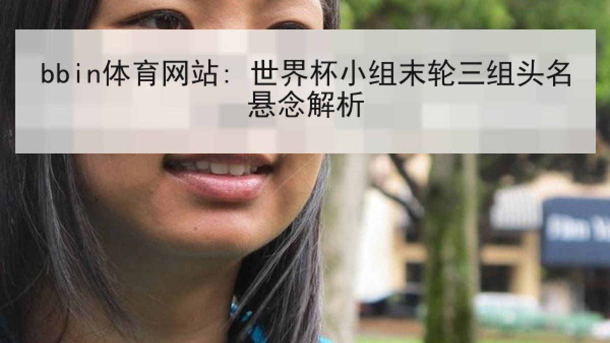 bbin体育网站: 世界杯小组末轮三组头名悬念解析