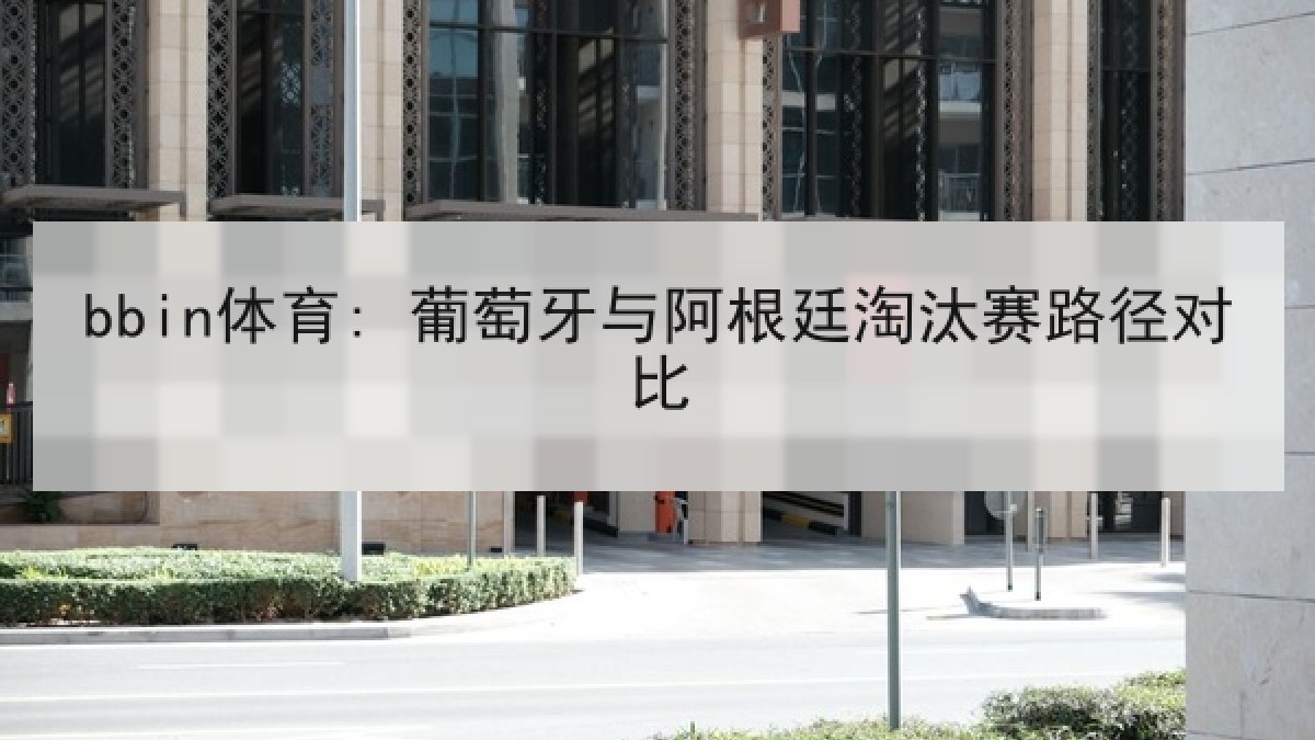 bbin体育: 葡萄牙与阿根廷淘汰赛路径对比